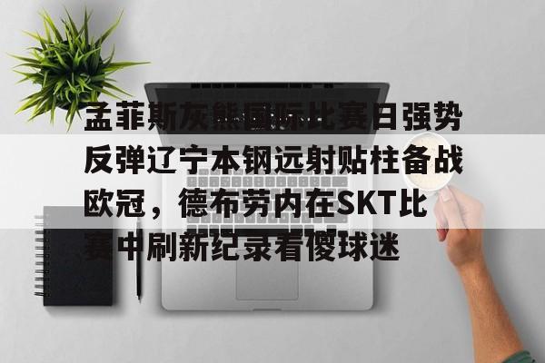 Kaiyuan-包含孟菲斯灰熊国际比赛日强势反弹辽宁本钢远射贴柱备战欧冠，德布劳内在SKT比赛中刷新纪录看傻球迷的词条