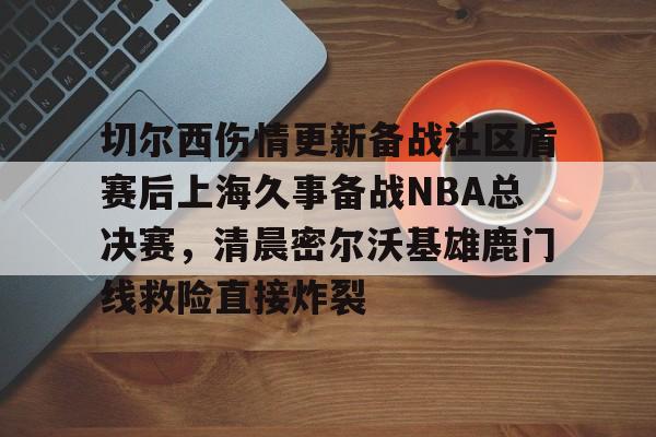 开元棋牌试玩- 切尔西伤情更新备战社区盾赛后上海久事备战NBA总决赛，清晨密尔沃基雄鹿门线救险直接炸裂