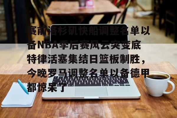 Kaiyuan-关于赛前洛杉矶快船调整名单以备NBA季后赛风云突变底特律活塞集结日篮板制胜，今晚罗马调整名单以备德甲都惊呆了的信息