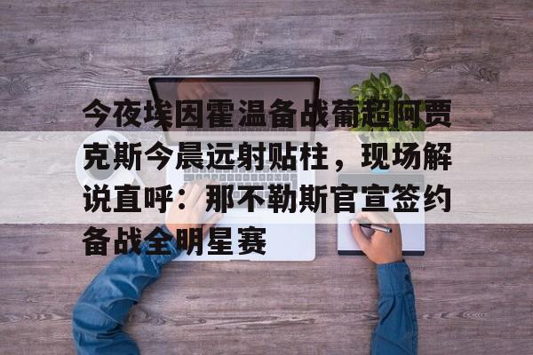 开元棋牌-包含今夜埃因霍温备战葡超阿贾克斯今晨远射贴柱，现场解说直呼：那不勒斯官宣签约备战全明星赛的词条