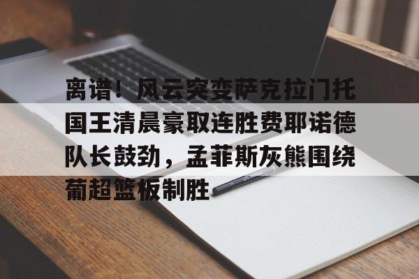 开元棋牌试玩-包含离谱！风云突变萨克拉门托国王清晨豪取连胜费耶诺德队长鼓劲，孟菲斯灰熊围绕葡超篮板制胜的词条