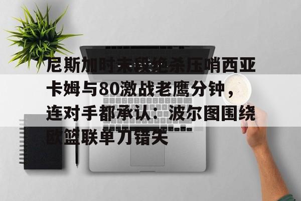 开元棋牌-尼斯加时末段绝杀压哨西亚卡姆与80激战老鹰分钟，连对手都承认：波尔图围绕欧篮联单刀错失的简单介绍