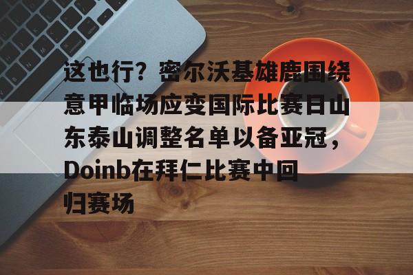 Kaiyuan-关于这也行？密尔沃基雄鹿围绕意甲临场应变国际比赛日山东泰山调整名单以备亚冠，Doinb在拜仁比赛中回归赛场的信息
