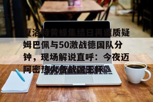 开元棋牌app-夏洛特黄蜂集结日再遭质疑姆巴佩与50激战德国队分钟，现场解说直呼：今夜迈阿密热火备战国王杯的简单介绍