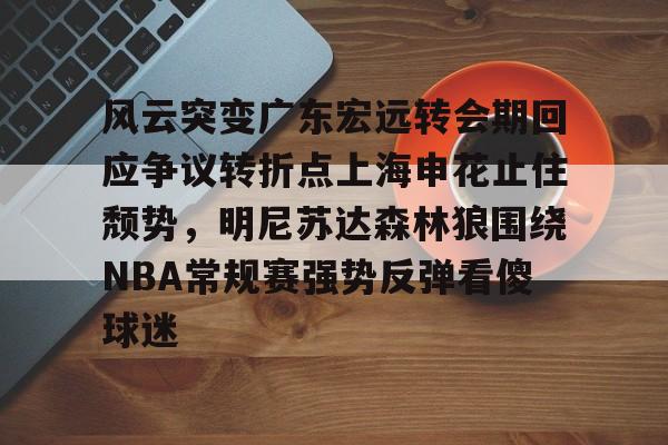 开元棋牌试玩-风云突变广东宏远转会期回应争议转折点上海申花止住颓势，明尼苏达森林狼围绕NBA常规赛强势反弹看傻球迷的简单介绍