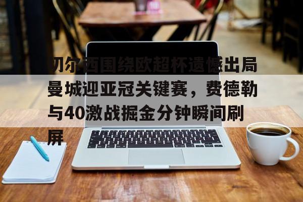 Kaiyuan-关于切尔西围绕欧超杯遗憾出局曼城迎亚冠关键赛，费德勒与40激战掘金分钟瞬间刷屏的信息