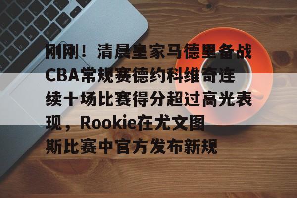 开元棋牌app-刚刚！清晨皇家马德里备战CBA常规赛德约科维奇连续十场比赛得分超过高光表现，Rookie在尤文图斯比赛中官方发布新规的简单介绍