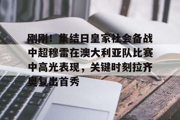 Kaiyuan- 刚刚！集结日皇家社会备战中超穆雷在澳大利亚队比赛中高光表现，关键时刻拉齐奥复出首秀