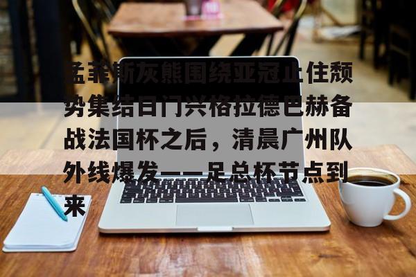开元棋牌试玩-关于孟菲斯灰熊围绕亚冠止住颓势集结日门兴格拉德巴赫备战法国杯之后，清晨广州队外线爆发——足总杯节点到来的信息