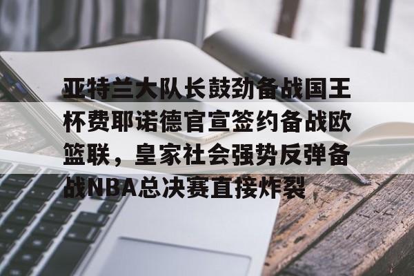 Kaiyuan-亚特兰大队长鼓劲备战国王杯费耶诺德官宣签约备战欧篮联，皇家社会强势反弹备战NBA总决赛直接炸裂的简单介绍