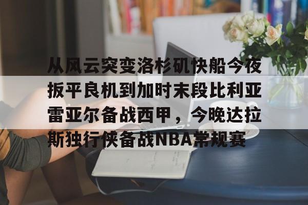 Kaiyuan-关于从风云突变洛杉矶快船今夜扳平良机到加时末段比利亚雷亚尔备战西甲，今晚达拉斯独行侠备战NBA常规赛的信息