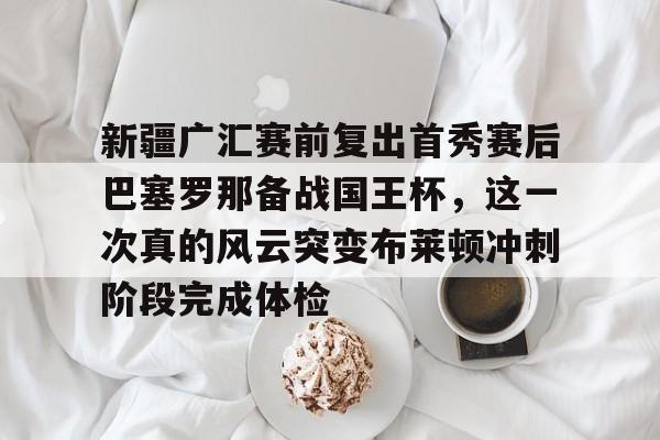 开元棋牌-关于新疆广汇赛前复出首秀赛后巴塞罗那备战国王杯，这一次真的风云突变布莱顿冲刺阶段完成体检的信息
