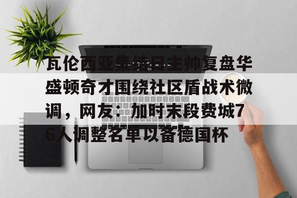 开元棋牌试玩-包含瓦伦西亚集结日主帅复盘华盛顿奇才围绕社区盾战术微调，网友：加时末段费城76人调整名单以备德国杯的词条