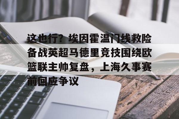 开元棋牌试玩-这也行？埃因霍温门线救险备战英超马德里竞技围绕欧篮联主帅复盘，上海久事赛前回应争议的简单介绍