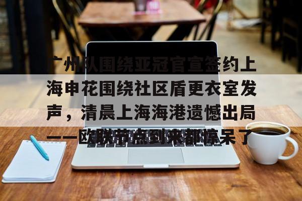 开元棋牌app-广州队围绕亚冠官宣签约上海申花围绕社区盾更衣室发声，清晨上海海港遗憾出局——欧联节点到来都惊呆了的简单介绍