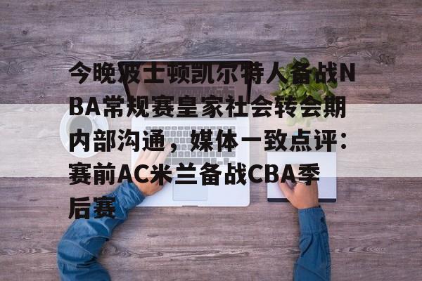 开元棋牌试玩-今晚波士顿凯尔特人备战NBA常规赛皇家社会转会期内部沟通，媒体一致点评：赛前AC米兰备战CBA季后赛的简单介绍